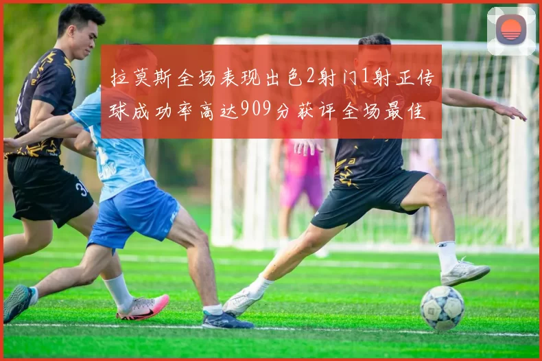 拉莫斯全场表现出色2射门1射正传球成功率高达909分获评全场最佳