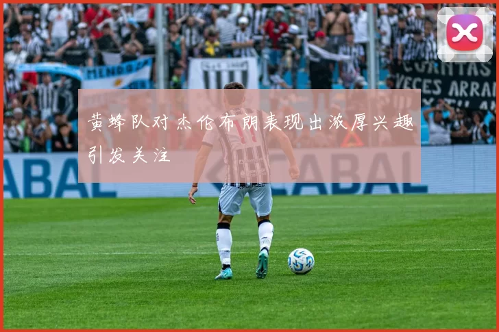 黄蜂队对杰伦布朗表现出浓厚兴趣引发关注