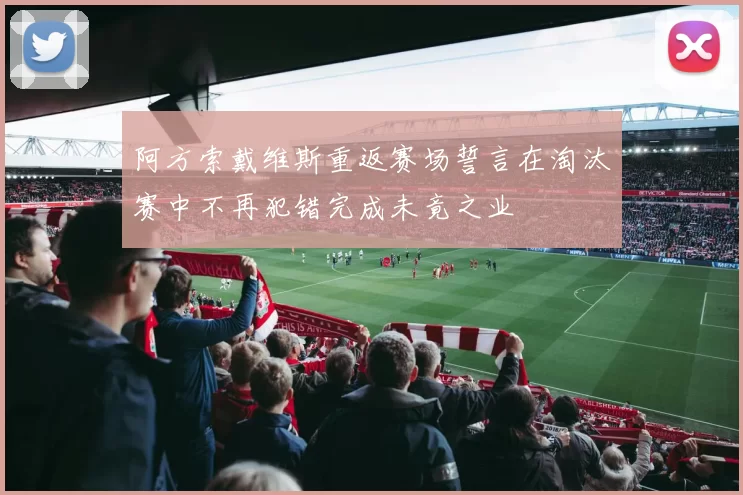 阿方索戴维斯重返赛场誓言在淘汰赛中不再犯错完成未竟之业