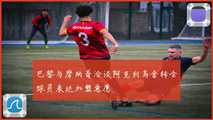 巴黎与摩纳哥洽谈阿克利乌舍转会球员表达加盟意愿