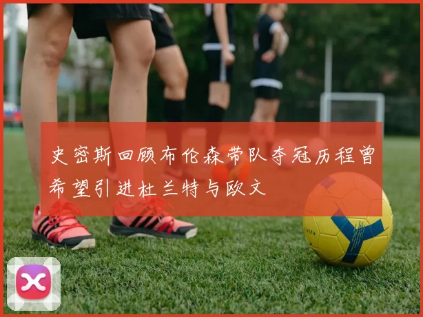 史密斯回顾布伦森带队夺冠历程曾希望引进杜兰特与欧文