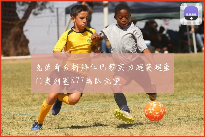 克劳奇分析拜仁巴黎实力超英超豪门奥利塞K77离队无望