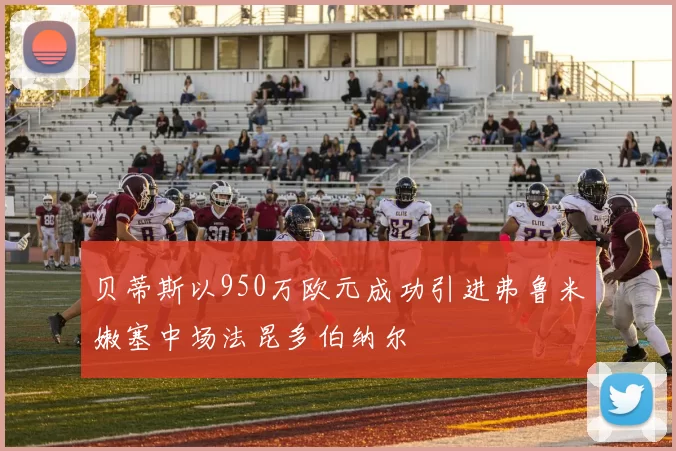贝蒂斯以950万欧元成功引进弗鲁米嫩塞中场法昆多伯纳尔