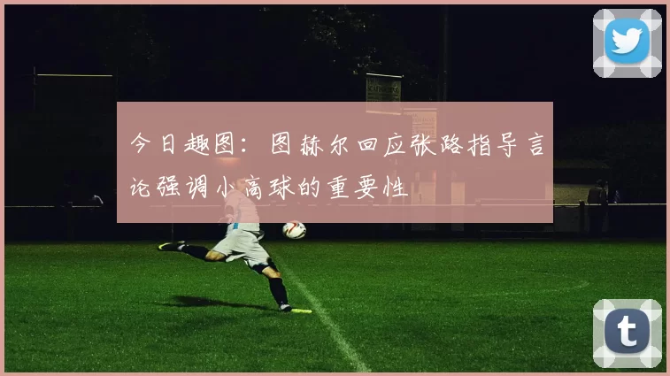 今日趣图：图赫尔回应张路指导言论强调小高球的重要性