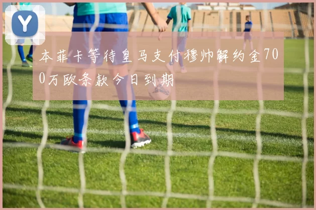 本菲卡等待皇马支付穆帅解约金700万欧条款今日到期