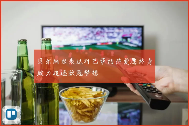 贝尔纳尔表达对巴萨的热爱愿终身效力追逐欧冠梦想