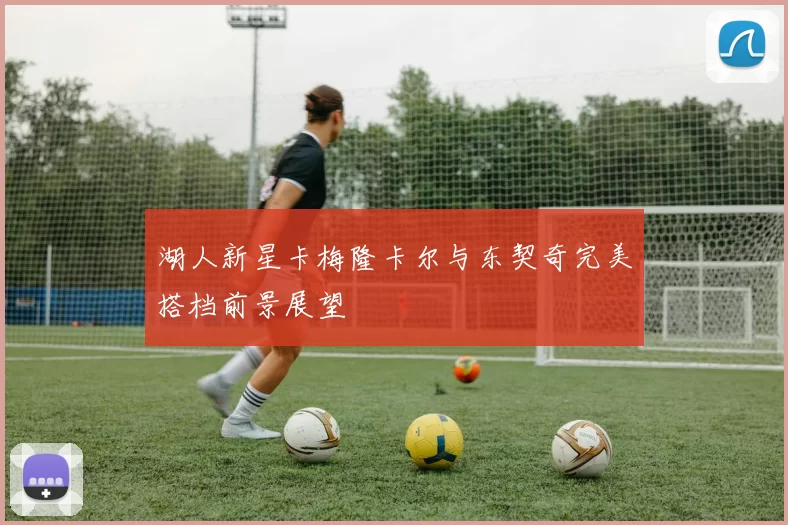 湖人新星卡梅隆卡尔与东契奇完美搭档前景展望