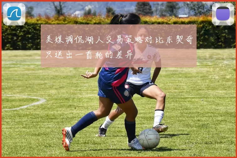 美媒调侃湖人交易策略对比东契奇只送出一首轮的差异