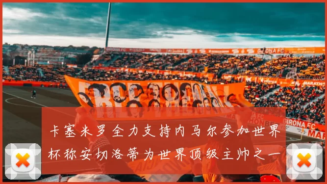 卡塞米罗全力支持内马尔参加世界杯称安切洛蒂为世界顶级主帅之一