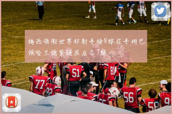 梅西领衔世界杯射手榜8球在手姆巴佩哈兰德紧随其后各7球