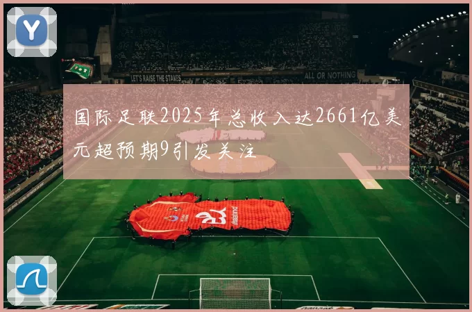 国际足联2025年总收入达2661亿美元超预期9引发关注