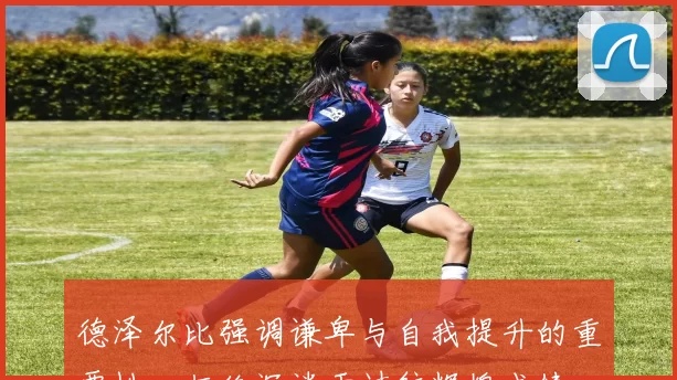 德泽尔比强调谦卑与自我提升的重要性，拒绝沉迷于过往辉煌成绩