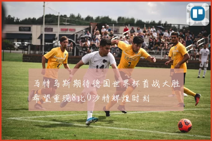 马特乌斯期待德国世界杯首战大胜希望重现8比0沙特辉煌时刻