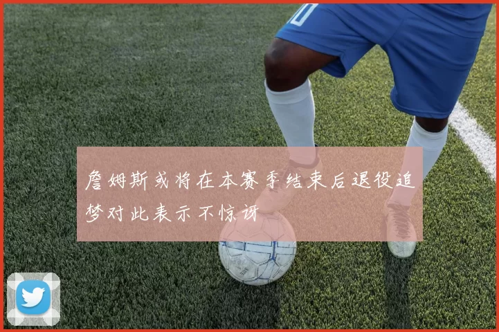 詹姆斯或将在本赛季结束后退役追梦对此表示不惊讶