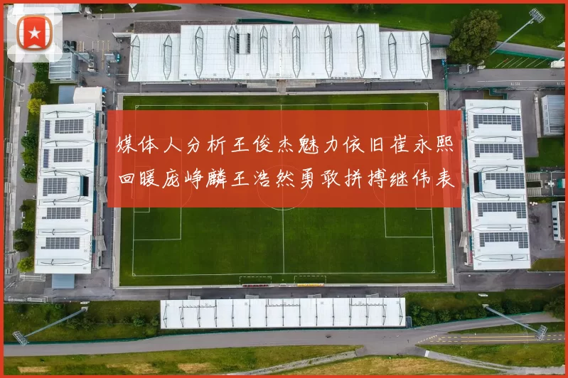 媒体人分析王俊杰魅力依旧崔永熙回暖庞峥麟王浩然勇敢拼搏继伟表现稳定