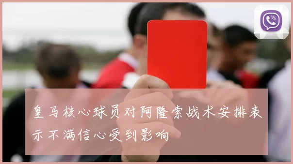 皇马核心球员对阿隆索战术安排表示不满信心受到影响