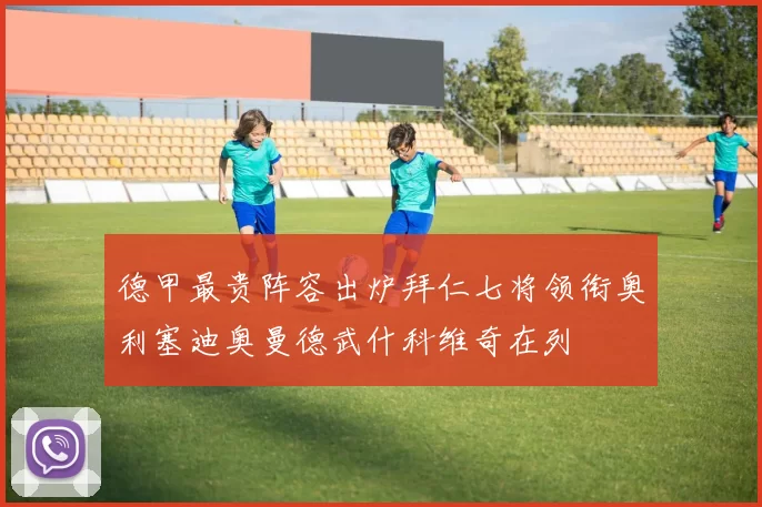 德甲最贵阵容出炉拜仁七将领衔奥利塞迪奥曼德武什科维奇在列