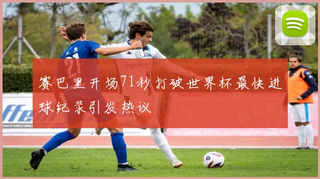 赛巴里开场71秒打破世界杯最快进球纪录引发热议
