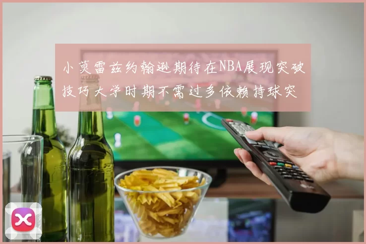 小莫雷兹约翰逊期待在NBA展现突破技巧大学时期不需过多依赖持球突破