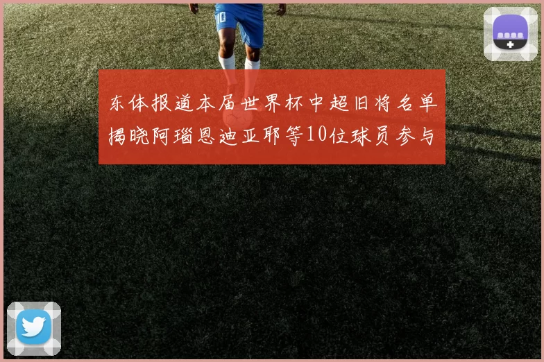 东体报道本届世界杯中超旧将名单揭晓阿瑙恩迪亚耶等10位球员参与盛事